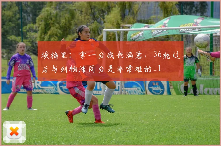 埃梅里：拿一分我也满意，36轮过后与利物浦同分是非常难的_1