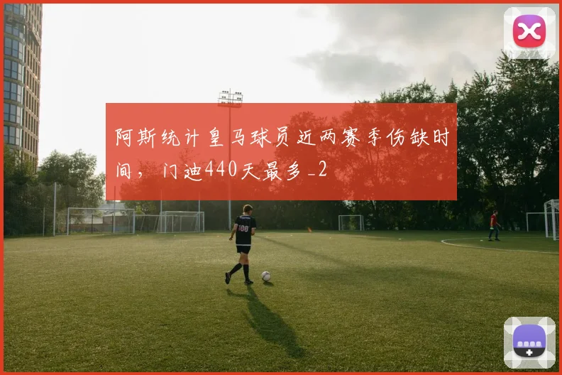 阿斯统计皇马球员近两赛季伤缺时间，门迪440天最多_2
